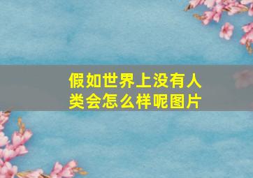 假如世界上没有人类会怎么样呢图片