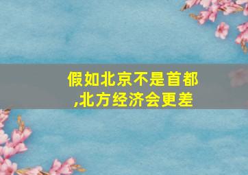 假如北京不是首都,北方经济会更差