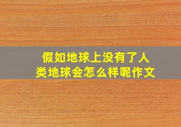 假如地球上没有了人类地球会怎么样呢作文