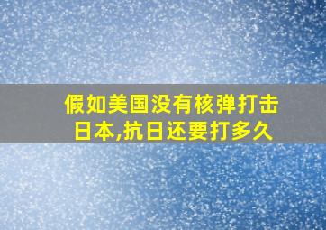 假如美国没有核弹打击日本,抗日还要打多久