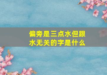 偏旁是三点水但跟水无关的字是什么