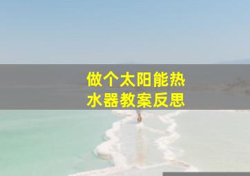 做个太阳能热水器教案反思