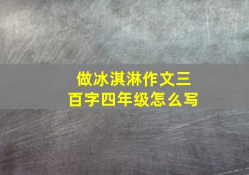 做冰淇淋作文三百字四年级怎么写