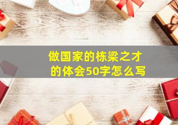 做国家的栋梁之才的体会50字怎么写