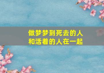 做梦梦到死去的人和活着的人在一起