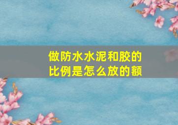 做防水水泥和胶的比例是怎么放的额