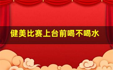 健美比赛上台前喝不喝水