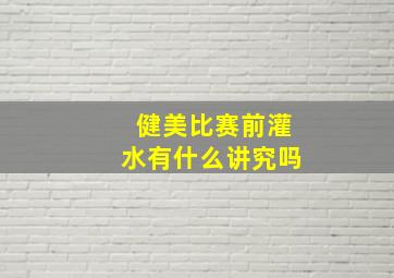 健美比赛前灌水有什么讲究吗