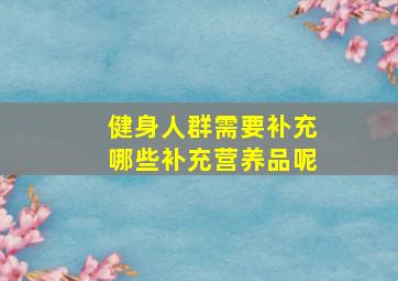 健身人群需要补充哪些补充营养品呢