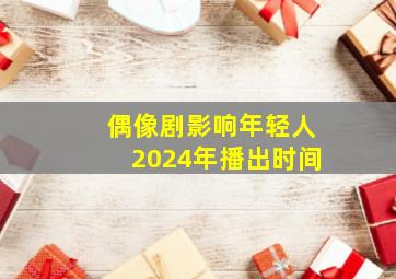 偶像剧影响年轻人2024年播出时间