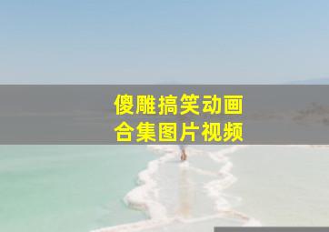 傻雕搞笑动画合集图片视频