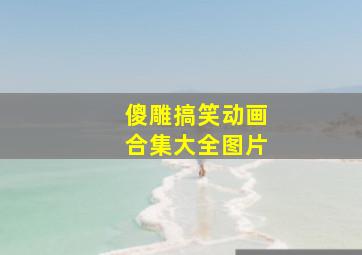 傻雕搞笑动画合集大全图片