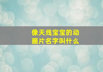 像天线宝宝的动画片名字叫什么