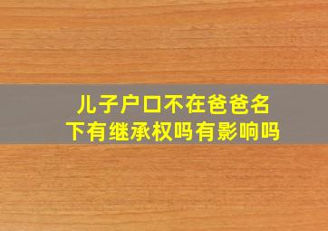 儿子户口不在爸爸名下有继承权吗有影响吗