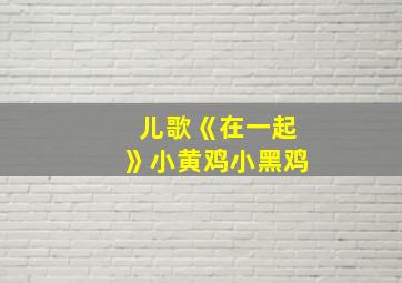 儿歌《在一起》小黄鸡小黑鸡