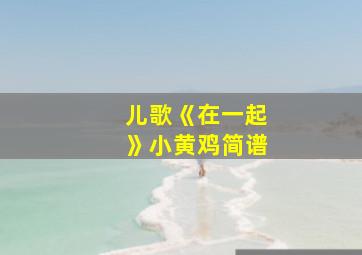 儿歌《在一起》小黄鸡简谱