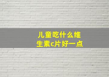 儿童吃什么维生素c片好一点