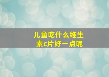 儿童吃什么维生素c片好一点呢