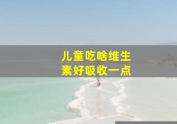 儿童吃啥维生素好吸收一点