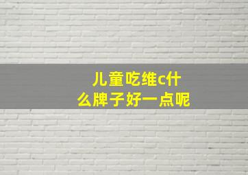 儿童吃维c什么牌子好一点呢