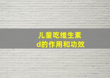 儿童吃维生素d的作用和功效