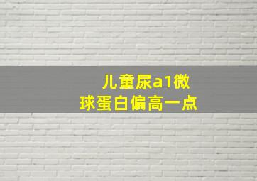 儿童尿a1微球蛋白偏高一点