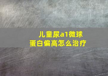 儿童尿a1微球蛋白偏高怎么治疗