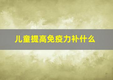 儿童提高免疫力补什么