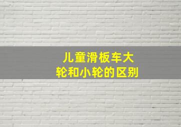 儿童滑板车大轮和小轮的区别