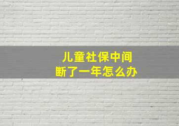 儿童社保中间断了一年怎么办