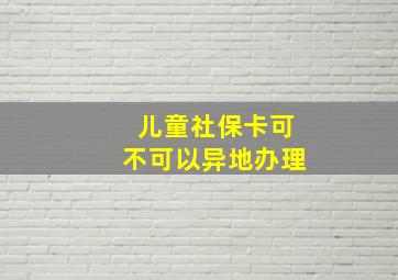 儿童社保卡可不可以异地办理