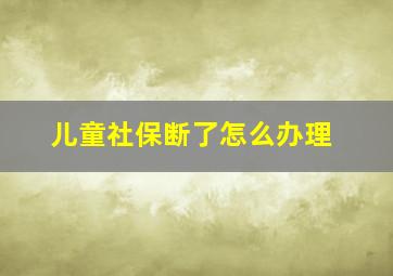 儿童社保断了怎么办理