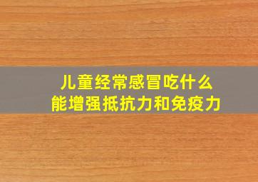 儿童经常感冒吃什么能增强抵抗力和免疫力