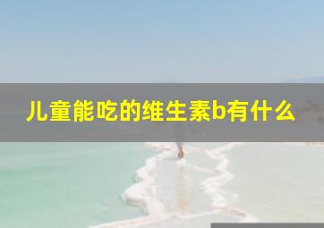 儿童能吃的维生素b有什么