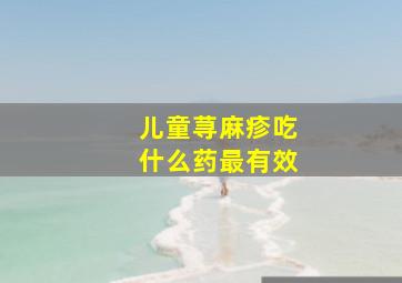 儿童荨麻疹吃什么药最有效