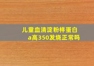 儿童血清淀粉样蛋白a高350发烧正常吗