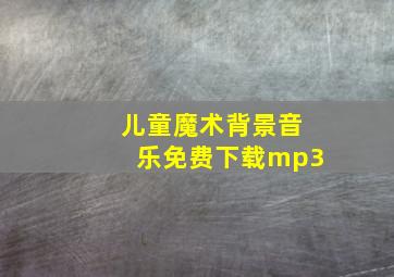 儿童魔术背景音乐免费下载mp3