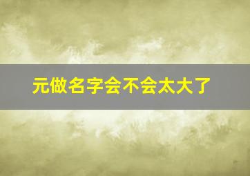 元做名字会不会太大了