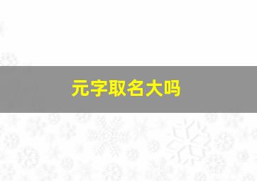 元字取名大吗