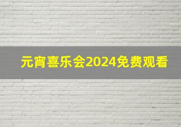 元宵喜乐会2024免费观看