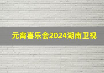 元宵喜乐会2024湖南卫视