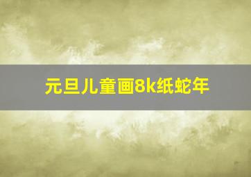 元旦儿童画8k纸蛇年