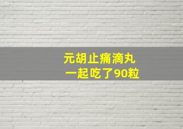 元胡止痛滴丸一起吃了90粒