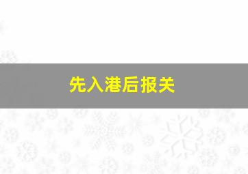 先入港后报关