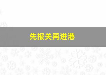 先报关再进港