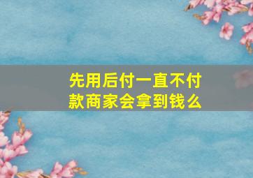 先用后付一直不付款商家会拿到钱么