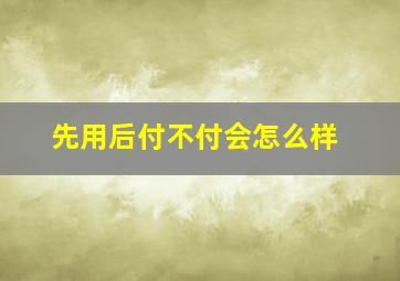 先用后付不付会怎么样