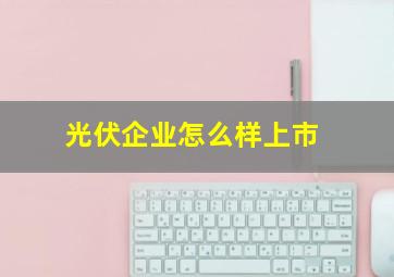 光伏企业怎么样上市