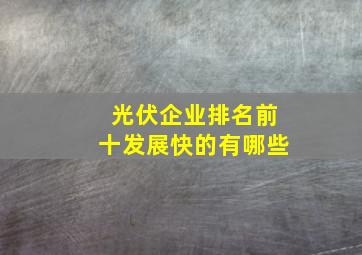 光伏企业排名前十发展快的有哪些