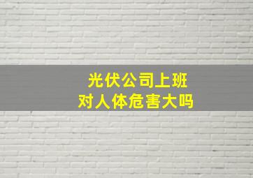 光伏公司上班对人体危害大吗